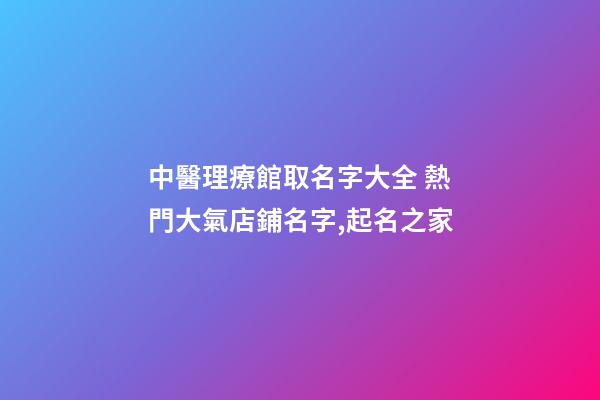 中醫理療館取名字大全 熱門大氣店鋪名字,起名之家-第1張-店鋪起名-玄機派
